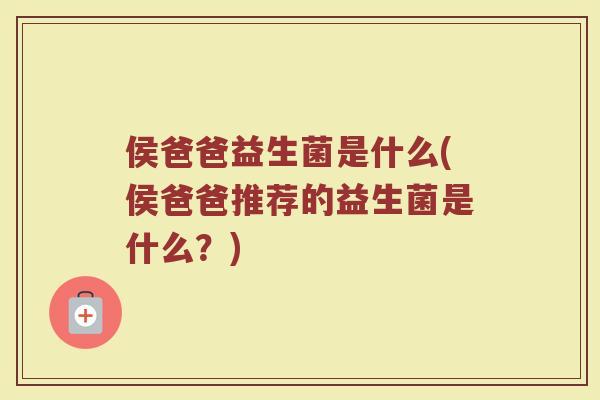 侯爸爸益生菌是什么(侯爸爸推荐的益生菌是什么?)