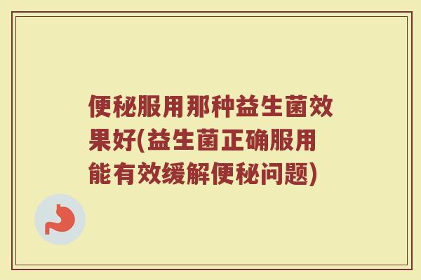 服用那种益生菌效果好(益生菌正确服用能有效缓解问题) 服用那种益生菌效果好(益生菌正确服用能有效缓解问题)