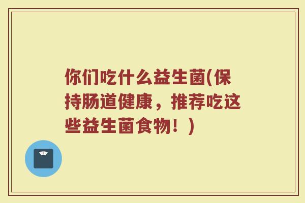 你们吃什么益生菌(保持肠道健康，推荐吃这些益生菌食物！)