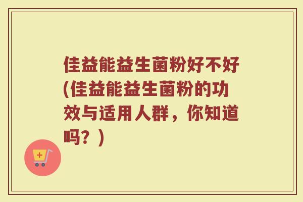 佳益能益生菌粉好不好(佳益能益生菌粉的功效与适用人群，你知道吗？)