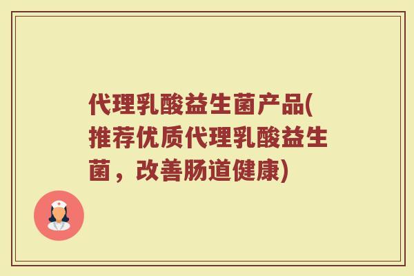 代理乳酸益生菌产品(推荐优质代理乳酸益生菌，改善肠道健康)