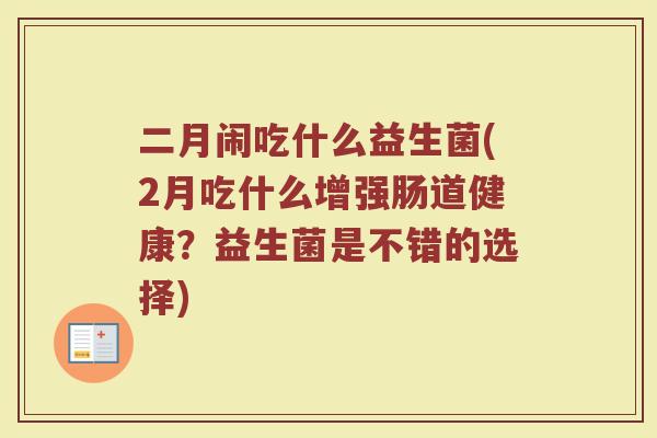 二月闹吃什么益生菌(2月吃什么增强肠道健康?益生菌是不错的选择) 二月闹吃什么益生菌(2月吃什么增强肠道健康?益生菌是不错的选择)