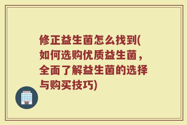 修正益生菌怎么找到(如何选购优质益生菌,全面了解益生菌的选择与购买技巧)