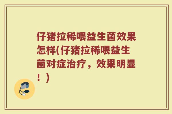 仔猪拉稀喂益生菌效果怎样(仔猪拉稀喂益生菌对症治疗,效果明显!)