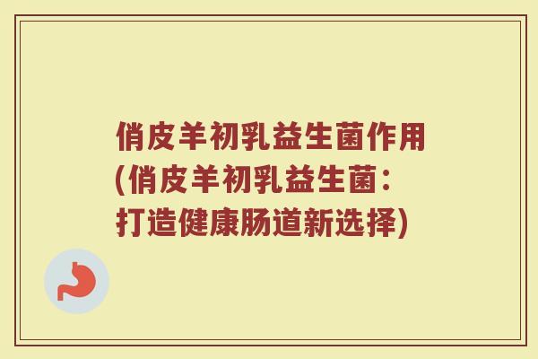俏皮羊初乳益生菌作用(俏皮羊初乳益生菌：打造健康肠道新选择)
