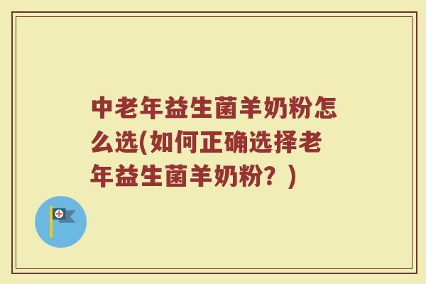中老年益生菌羊奶粉怎么选(如何正确选择老年益生菌羊奶粉?)