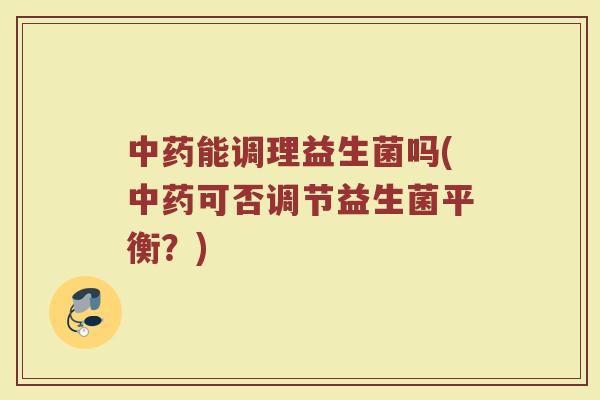 中药能调理益生菌吗(中药可否调节益生菌平衡？)