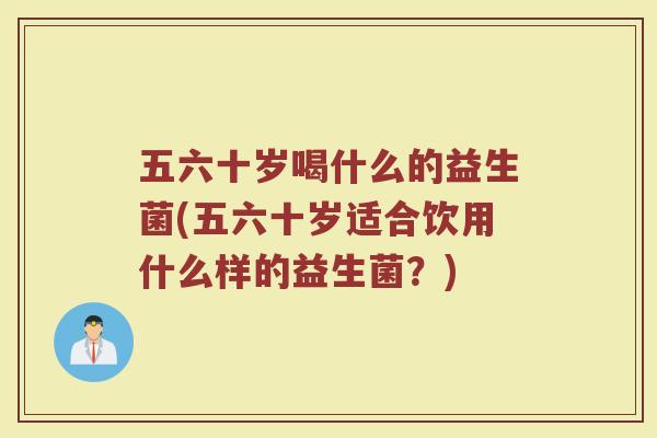 五六十岁喝什么的益生菌(五六十岁适合饮用什么样的益生菌？)