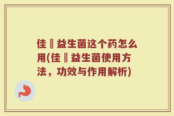 佳苬益生菌这个药怎么用(佳苬益生菌使用方法,功效与作用解析)