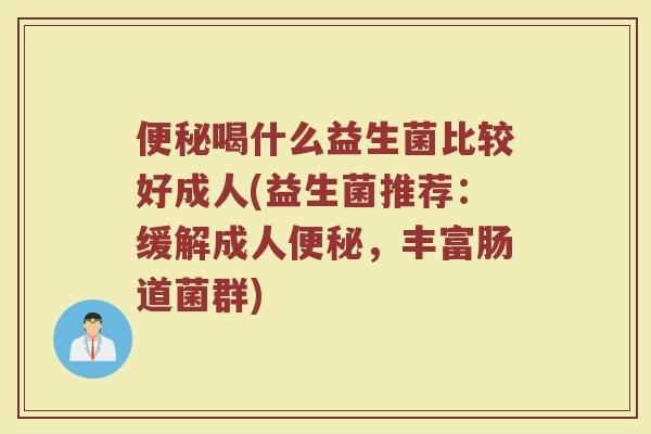 便秘喝什么益生菌比较好成人(益生菌推荐:缓解成人便秘,丰富肠道菌群)