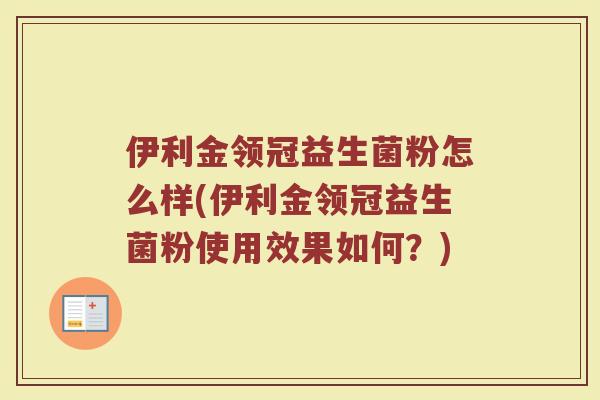 伊利金领冠益生菌粉怎么样(伊利金领冠益生菌粉使用效果如何?)