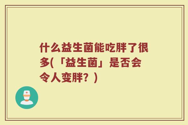 什么益生菌能吃胖了很多(「益生菌」是否会令人变胖?)