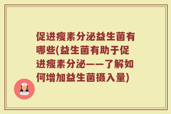 促进瘦素分泌益生菌有哪些(益生菌有助于促进瘦素分泌——了解如何增加益生菌摄入量)