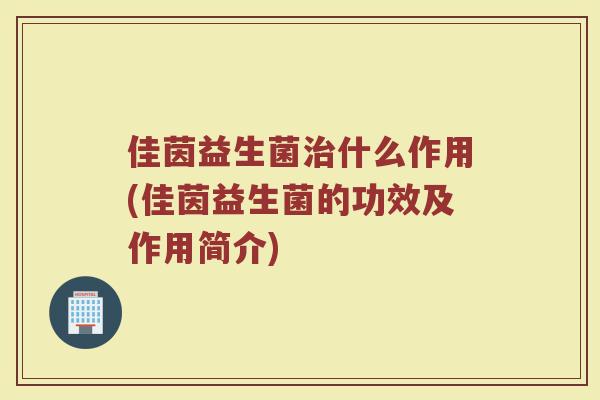 佳茵益生菌治什么作用(佳茵益生菌的功效及作用简介)