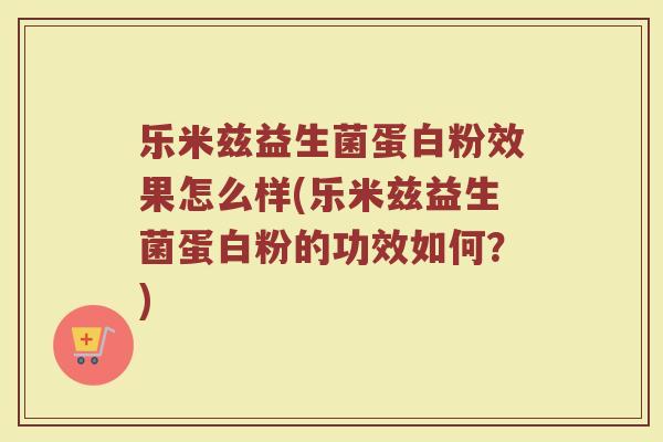 乐米兹益生菌蛋白粉效果怎么样(乐米兹益生菌蛋白粉的功效如何?)