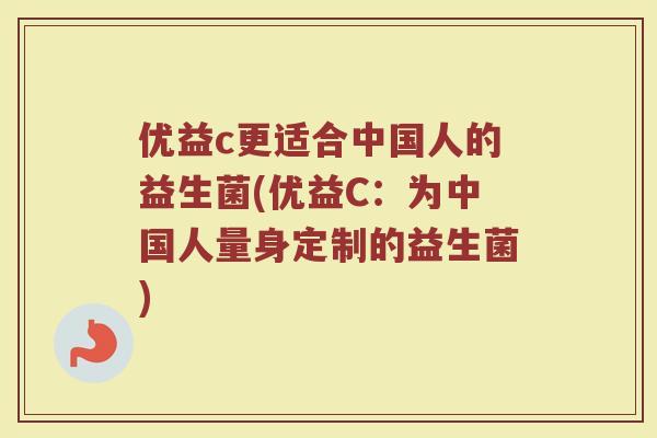 优益c更适合中国人的益生菌(优益C:为中国人量身定制的益生菌) 优益c更适合中国人的益生菌(优益C:为中国人量身定制的益生菌)