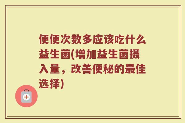便便次数多应该吃什么益生菌(增加益生菌摄入量,改善便秘的最佳选择)