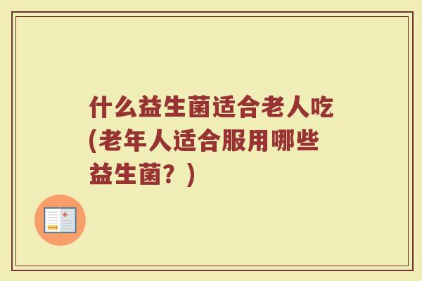什么益生菌适合老人吃(老年人适合服用哪些益生菌？)