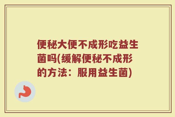 大便不成形吃益生菌吗(缓解不成形的方法:服用益生菌) 大便不成形吃益生菌吗(缓解不成形的方法:服用益生菌)