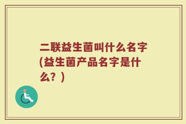 二联益生菌叫什么名字(益生菌产品名字是什么？)