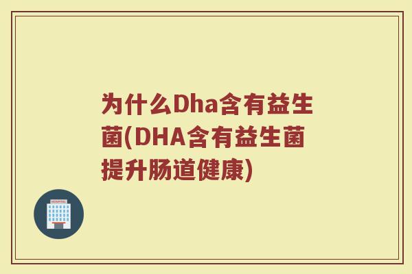 为什么Dha含有益生菌(DHA含有益生菌提升肠道健康)
