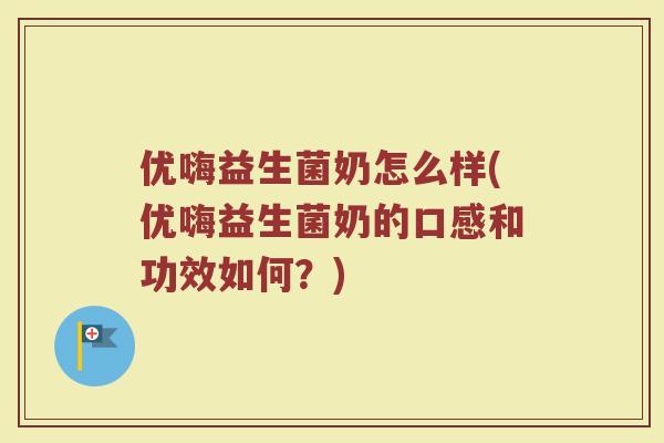 优嗨益生菌奶怎么样(优嗨益生菌奶的口感和功效如何?)