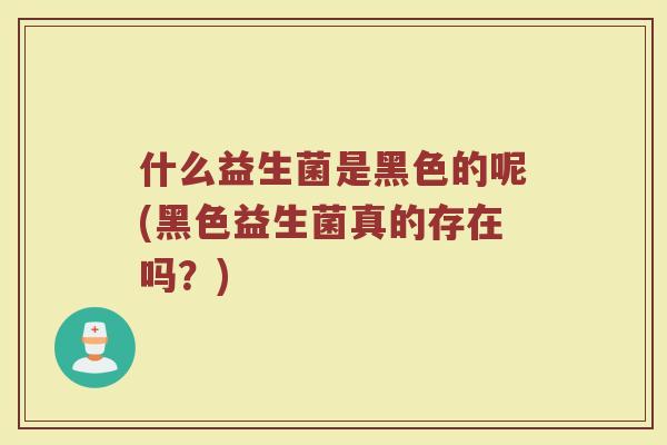 什么益生菌是黑色的呢(黑色益生菌真的存在吗?)
