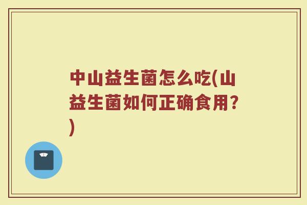 中山益生菌怎么吃(山益生菌如何正确食用？)