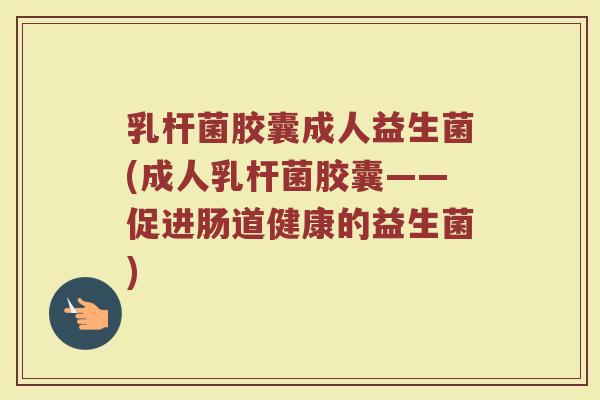 乳杆菌胶囊成人益生菌(成人乳杆菌胶囊——促进肠道健康的益生菌)