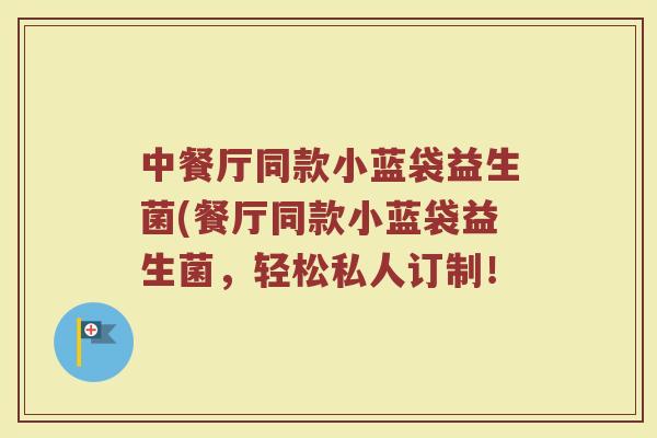 中餐厅同款小蓝袋益生菌(餐厅同款小蓝袋益生菌,轻松私人订制! 中餐厅同款小蓝袋益生菌(餐厅同款小蓝袋益生菌,轻松私人订制!