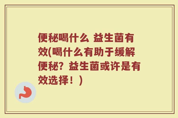 便秘喝什么 益生菌有效(喝什么有助于缓解便秘？益生菌或许是有效选择！)
