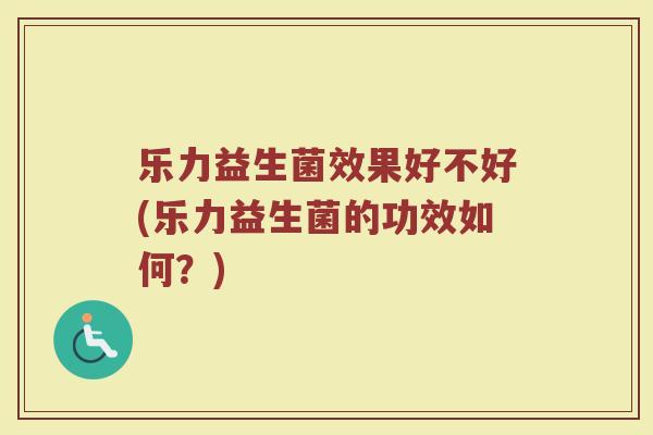 乐力益生菌效果好不好(乐力益生菌的功效如何?)