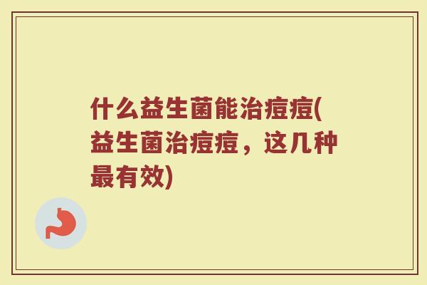 什么益生菌能治痘痘(益生菌治痘痘，这几种最有效)
