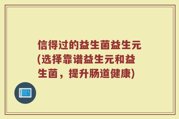 信得过的益生菌益生元(选择靠谱益生元和益生菌，提升肠道健康)