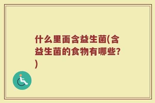 什么里面含益生菌(含益生菌的食物有哪些?)