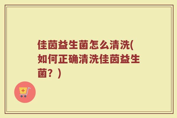 佳茵益生菌怎么清洗(如何正确清洗佳茵益生菌？)