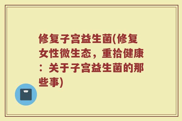修复子宫益生菌(修复女性微生态,重拾健康:关于子宫益生菌的那些事)