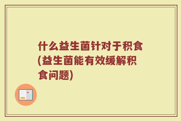 什么益生菌针对于积食(益生菌能有效缓解积食问题)