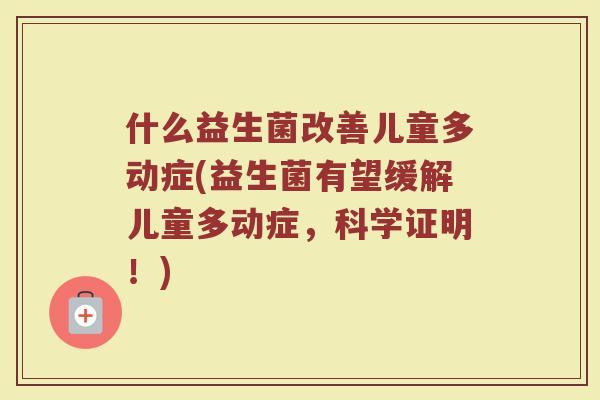 什么益生菌改善儿童多动症(益生菌有望缓解儿童多动症，科学证明！)