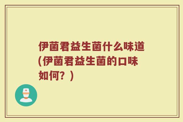 伊菌君益生菌什么味道(伊菌君益生菌的口味如何?)