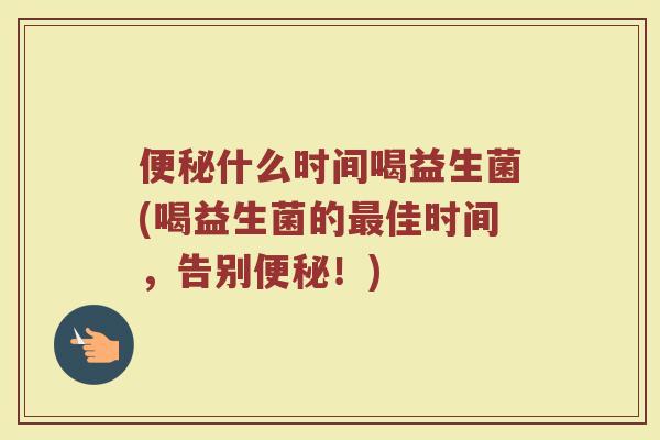 便秘什么时间喝益生菌(喝益生菌的最佳时间,告别便秘!)