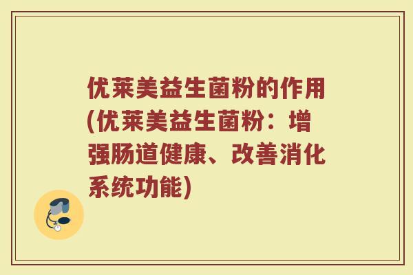 优莱美益生菌粉的作用(优莱美益生菌粉:增强肠道健康、改善消化系统功能) 优莱美益生菌粉的作用(优莱美益生菌粉:增强肠道健康、改善消化系统功能)