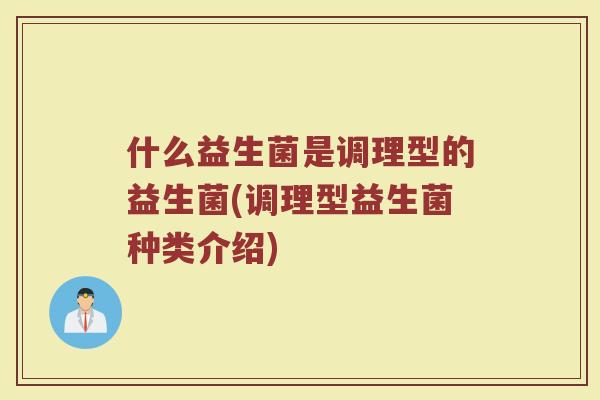 什么益生菌是调理型的益生菌(调理型益生菌种类介绍)