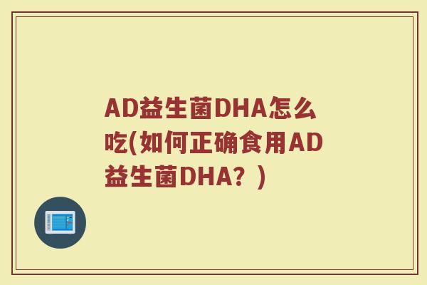 AD益生菌DHA怎么吃(如何正确食用AD益生菌DHA?)