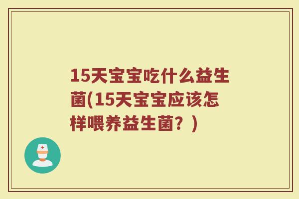 15天宝宝吃什么益生菌(15天宝宝应该怎样喂养益生菌？)