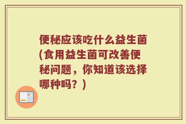 便秘应该吃什么益生菌(食用益生菌可改善便秘问题,你知道该选择哪种吗?)