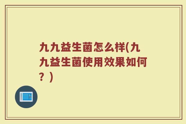 九九益生菌怎么样(九九益生菌使用效果如何?)