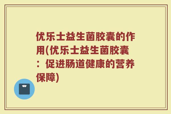 优乐士益生菌胶囊的作用(优乐士益生菌胶囊:促进肠道健康的营养保障)