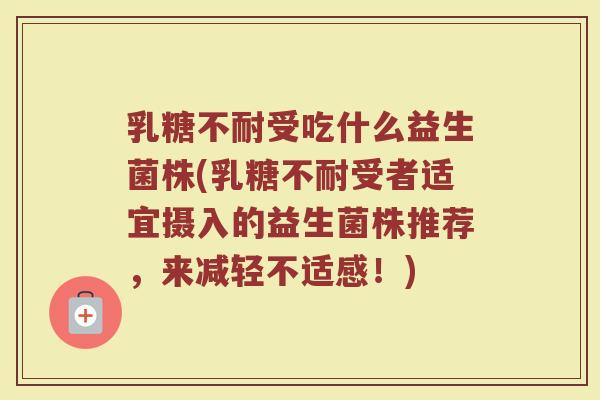 乳糖不耐受吃什么益生菌株(乳糖不耐受者适宜摄入的益生菌株推荐,来减轻不适感!)