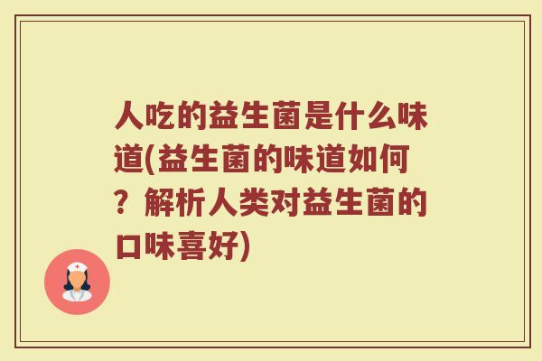 人吃的益生菌是什么味道(益生菌的味道如何？解析人类对益生菌的口味喜好)